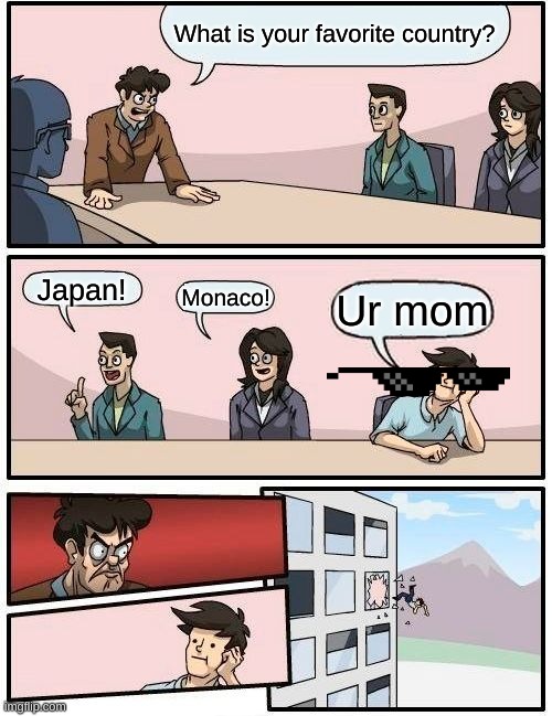 Boardroom Meeting Suggestion Meme | What is your favorite country? Japan! Monaco! Ur mom | image tagged in memes,boardroom meeting suggestion | made w/ Imgflip meme maker