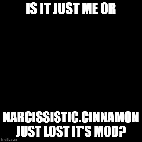 Blank Transparent Square Meme | IS IT JUST ME OR; NARCISSISTIC.CINNAMON JUST LOST IT'S MOD? | image tagged in memes,blank transparent square | made w/ Imgflip meme maker