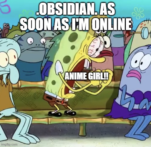 Bro that mod is spying me wth- | .OBSIDIAN. AS SOON AS I'M ONLINE; ANIME GIRL!! | image tagged in spongebob yelling | made w/ Imgflip meme maker