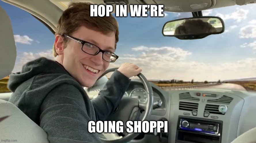 Hop in! | HOP IN WE’RE GOING SHOPPING | image tagged in hop in | made w/ Imgflip meme maker