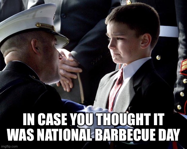 Memorial day |  IN CASE YOU THOUGHT IT WAS NATIONAL BARBECUE DAY | image tagged in memorial day,marines,veterans | made w/ Imgflip meme maker