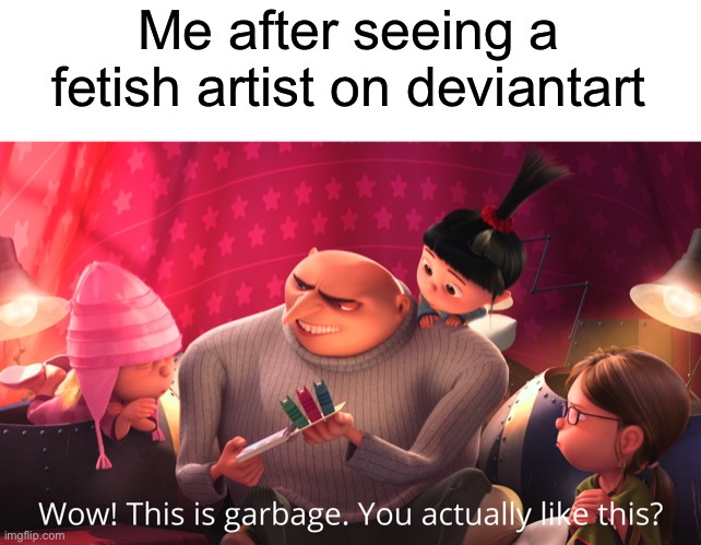 Comment something mean about deviantart in the comments |  Me after seeing a fetish artist on deviantart | image tagged in wow this is garbage you actually like this,fetish,deviantart | made w/ Imgflip meme maker