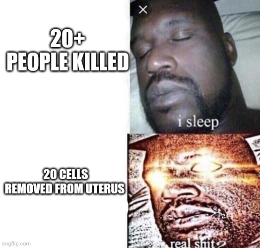 Real Shit | 20+ PEOPLE KILLED; 20 CELLS REMOVED FROM UTERUS | image tagged in real shit | made w/ Imgflip meme maker