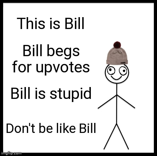 Don't Be Like Bill ( •̀_•́ ) | This is Bill; Bill begs for upvotes; Bill is stupid; Don't be like Bill | image tagged in memes,be like bill,bill,upvote begging,upvote beggars,begging for upvotes | made w/ Imgflip meme maker