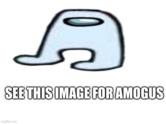 SEE THIS IMAGE FOR AMOGUS | made w/ Imgflip meme maker