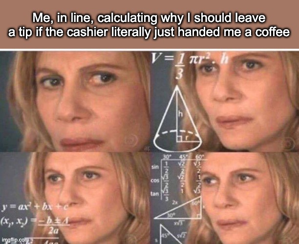 Math lady/Confused lady | Me, in line, calculating why I should leave a tip if the cashier literally just handed me a coffee | image tagged in math lady/confused lady | made w/ Imgflip meme maker