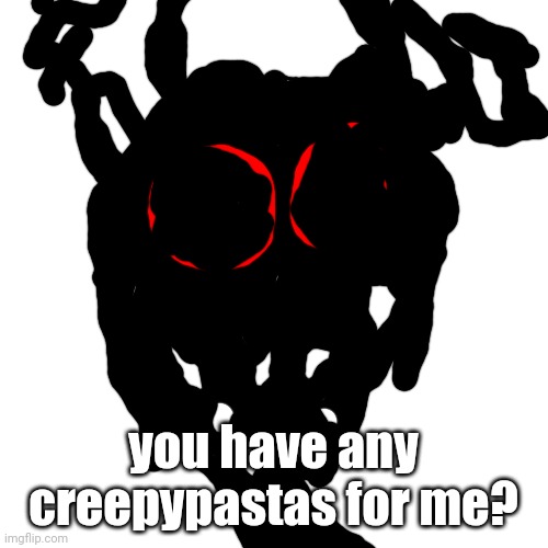 Blank Transparent Square | you have any creepypastas for me? | image tagged in memes,blank transparent square | made w/ Imgflip meme maker