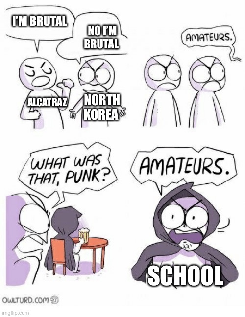 Amateurs | I’M BRUTAL; NO I’M BRUTAL; ALCATRAZ; NORTH KOREA; SCHOOL | image tagged in amateurs | made w/ Imgflip meme maker