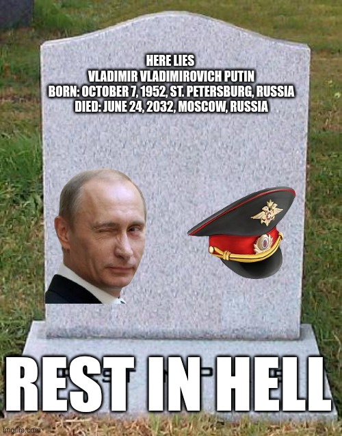 PUTIN IS DEAD! | HERE LIES 

VLADIMIR VLADIMIROVICH PUTIN

BORN: OCTOBER 7, 1952, ST. PETERSBURG, RUSSIA

DIED: JUNE 24, 2032, MOSCOW, RUSSIA; REST IN HELL | image tagged in here lies | made w/ Imgflip meme maker