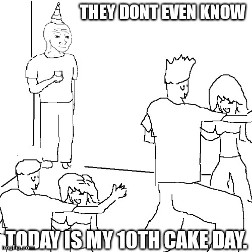 They don't know | THEY DONT EVEN KNOW; TODAY IS MY 10TH CAKE DAY. | image tagged in they don't know,memes | made w/ Imgflip meme maker