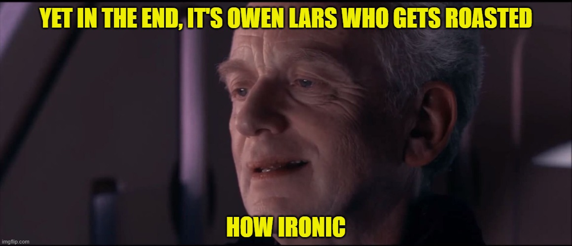Palpatine Ironic  | YET IN THE END, IT'S OWEN LARS WHO GETS ROASTED HOW IRONIC | image tagged in palpatine ironic | made w/ Imgflip meme maker