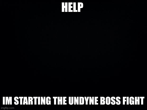 Black background | HELP; IM STARTING THE UNDYNE BOSS FIGHT | image tagged in black background | made w/ Imgflip meme maker