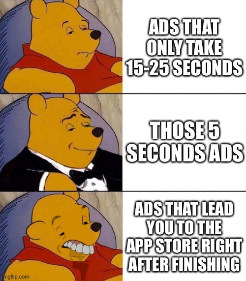 Image Title | ADS THAT ONLY TAKE 15-25 SECONDS; THOSE 5 SECONDS ADS; ADS THAT LEAD YOU TO THE APP STORE RIGHT AFTER FINISHING | image tagged in best better blurst | made w/ Imgflip meme maker