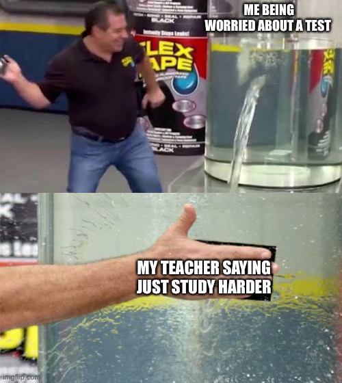 I’m not good at thinking of titles | ME BEING WORRIED ABOUT A TEST; MY TEACHER SAYING JUST STUDY HARDER | image tagged in flex tape | made w/ Imgflip meme maker