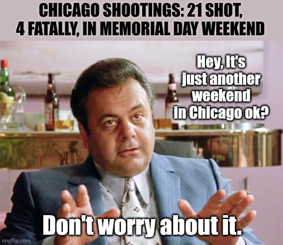 Don't worry about it. | CHICAGO SHOOTINGS: 21 SHOT, 4 FATALLY, IN MEMORIAL DAY WEEKEND; Hey, It's just another weekend in Chicago ok? Don't worry about it. | image tagged in nothin i could do about it | made w/ Imgflip meme maker