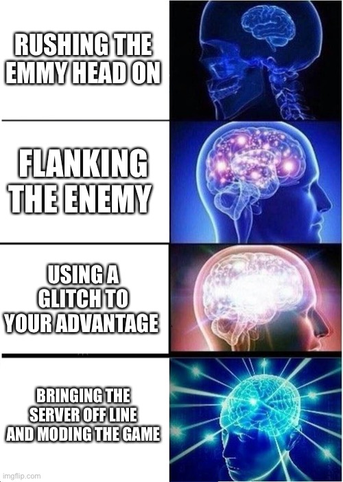 Expanding Brain Meme | RUSHING THE EMMY HEAD ON; FLANKING THE ENEMY; USING A GLITCH TO YOUR ADVANTAGE; BRINGING THE SERVER OFF LINE AND MODING THE GAME | image tagged in memes,expanding brain | made w/ Imgflip meme maker