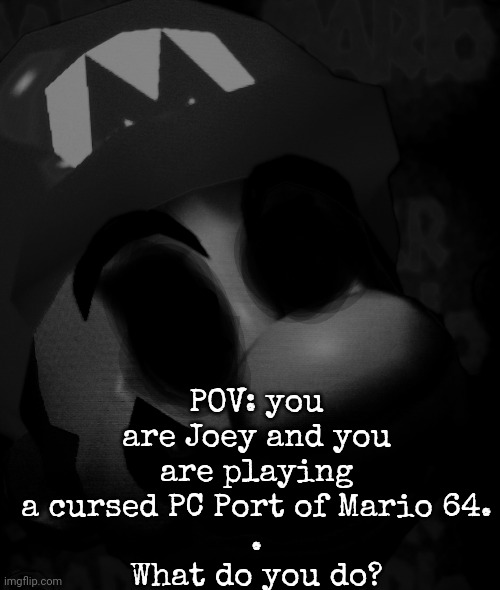 POV: you are Joey and you are playing a cursed PC Port of Mario 64.
.
What do you do? | image tagged in cursed title | made w/ Imgflip meme maker