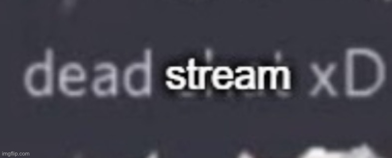 dead stream | image tagged in dead stream xd | made w/ Imgflip meme maker