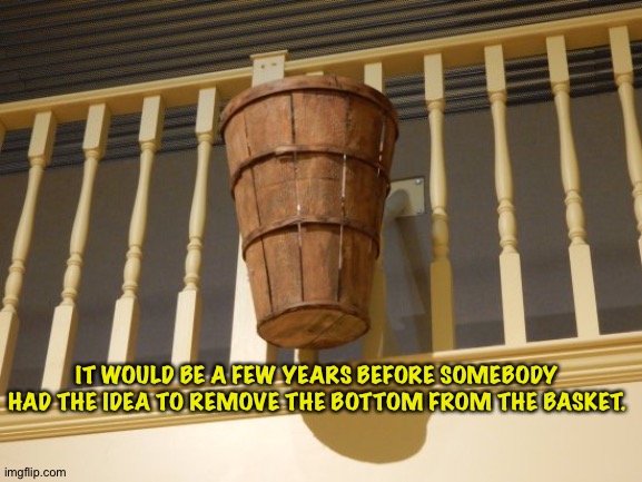 IT WOULD BE A FEW YEARS BEFORE SOMEBODY HAD THE IDEA TO REMOVE THE BOTTOM FROM THE BASKET. | made w/ Imgflip meme maker