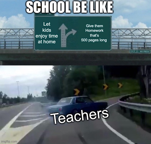 Left Exit 12 Off Ramp Meme | SCHOOL BE LIKE; Let kids enjoy time at home; Give them Homework that’s 500 pages long; Teachers | image tagged in memes,left exit 12 off ramp,school,homework | made w/ Imgflip meme maker
