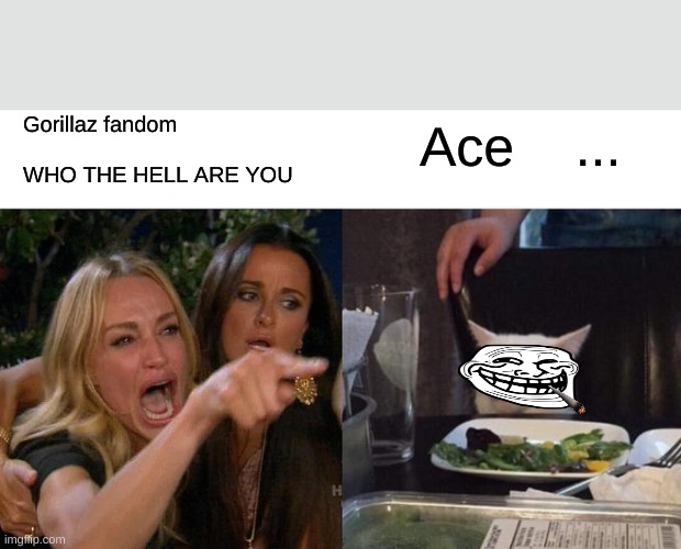 Woman Yelling At Cat | Ace    ... Gorillaz fandom               WHO THE HELL ARE YOU | image tagged in memes,woman yelling at cat | made w/ Imgflip meme maker