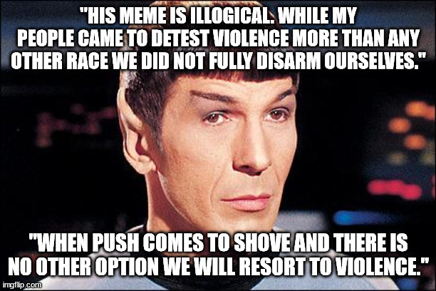 Condescending Spock | "HIS MEME IS ILLOGICAL. WHILE MY PEOPLE CAME TO DETEST VIOLENCE MORE THAN ANY OTHER RACE WE DID NOT FULLY DISARM OURSELVES." "WHEN PUSH COME | image tagged in condescending spock | made w/ Imgflip meme maker