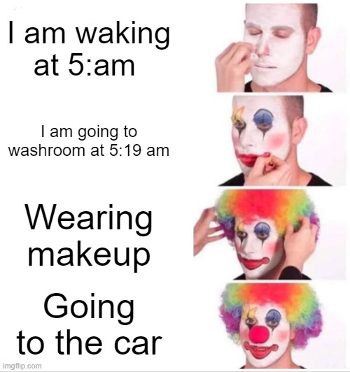 Clown Applying Makeup Meme | I am waking at 5:am; I am going to washroom at 5:19 am; Wearing makeup; Going to the car | image tagged in memes,clown applying makeup | made w/ Imgflip meme maker