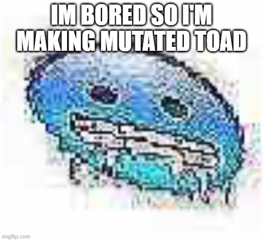 Ice cursed | IM BORED SO I'M MAKING MUTATED TOAD | image tagged in ice cursed | made w/ Imgflip meme maker