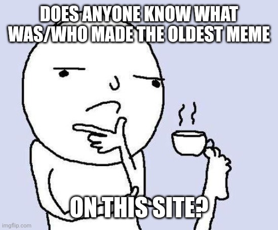 The oldest memes I find in shuffle are 9 years old, but I've heard of memes being 10 years old on here | DOES ANYONE KNOW WHAT WAS/WHO MADE THE OLDEST MEME; ON THIS SITE? | image tagged in thinking meme | made w/ Imgflip meme maker