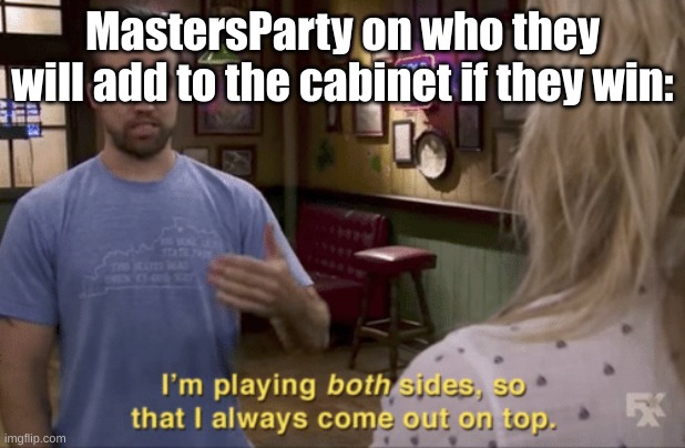 Members of all other parties will be involved in my cabinet if I win so I can get the most varied opinions. | MastersParty on who they will add to the cabinet if they win: | image tagged in i play both sides | made w/ Imgflip meme maker