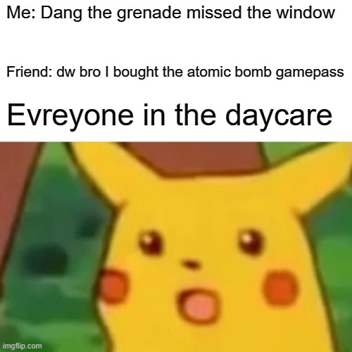 If only the window was bigger... | Me: Dang the grenade missed the window; Friend: dw bro I bought the atomic bomb gamepass; Evreyone in the daycare | image tagged in memes,surprised pikachu | made w/ Imgflip meme maker