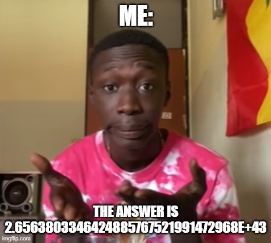 Khaby Lame | ME: THE ANSWER IS 2.6563803346424885767521991472968E+43 | image tagged in khaby lame | made w/ Imgflip meme maker