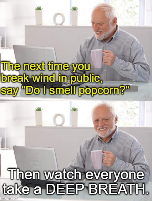 Popcorn! | The next time you break wind in public, say "Do I smell popcorn?"; Then watch everyone take a DEEP BREATH. | image tagged in old man cup of coffee,popcorn | made w/ Imgflip meme maker