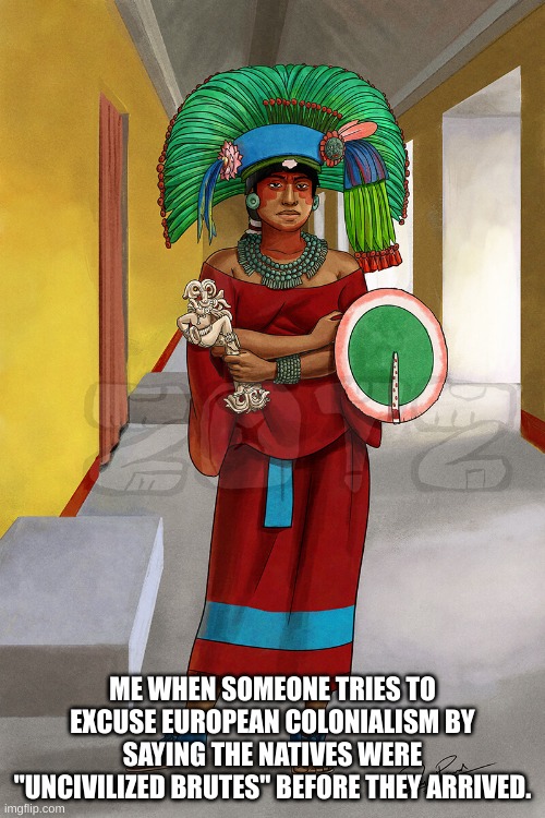 nothing like some good old racism | ME WHEN SOMEONE TRIES TO EXCUSE EUROPEAN COLONIALISM BY SAYING THE NATIVES WERE "UNCIVILIZED BRUTES" BEFORE THEY ARRIVED. | image tagged in mayan,original meme | made w/ Imgflip meme maker