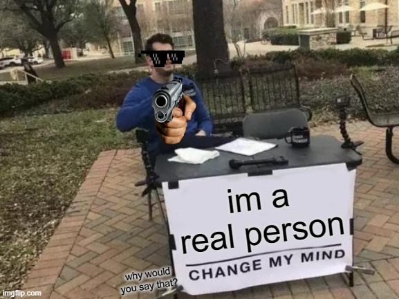 I'm a real person, change me mind. | im a real person; why would you say that? | image tagged in memes,change my mind | made w/ Imgflip meme maker