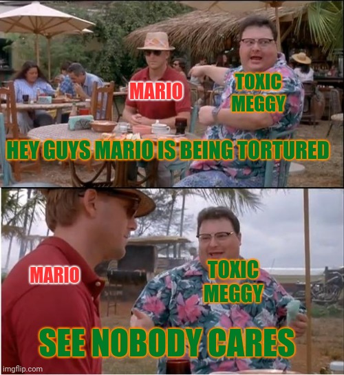 If Mario ever ask to meggy why no one trys to save him when he is being beat up even when he is the avatar | TOXIC MEGGY; MARIO; HEY GUYS MARIO IS BEING TORTURED; MARIO; TOXIC MEGGY; SEE NOBODY CARES | image tagged in memes,see nobody cares,smg4 | made w/ Imgflip meme maker