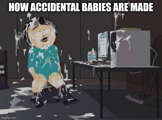 south park orgasm | HOW ACCIDENTAL BABIES ARE MADE | image tagged in south park orgasm,south park,accidental babies,funny | made w/ Imgflip meme maker