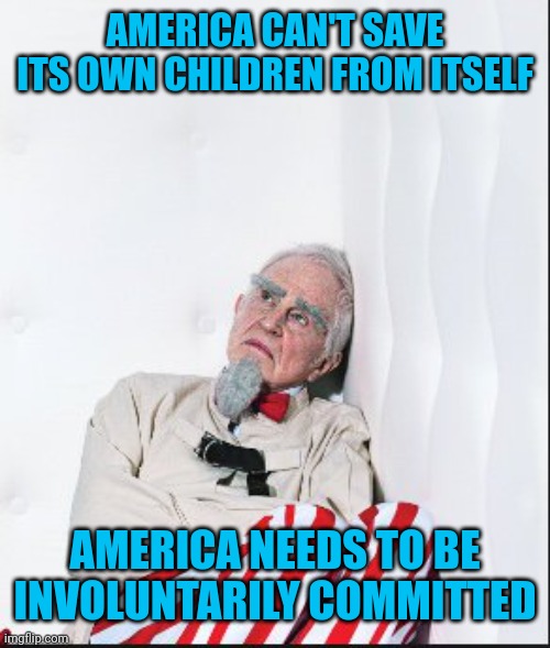 AMERICA CAN'T SAVE ITS OWN CHILDREN FROM ITSELF; AMERICA NEEDS TO BE INVOLUNTARILY COMMITTED | image tagged in america,dangerous,insanity,culture,self destructive,incapacity | made w/ Imgflip meme maker