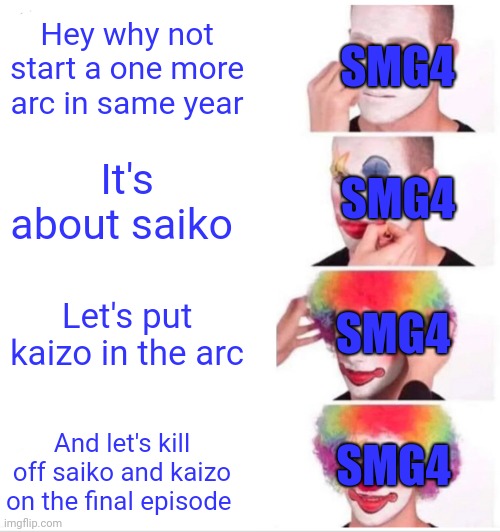 Smg4 right now | SMG4; Hey why not start a one more arc in same year; SMG4; It's about saiko; Let's put kaizo in the arc; SMG4; SMG4; And let's kill off saiko and kaizo on the final episode | image tagged in memes,clown applying makeup,smg4 | made w/ Imgflip meme maker