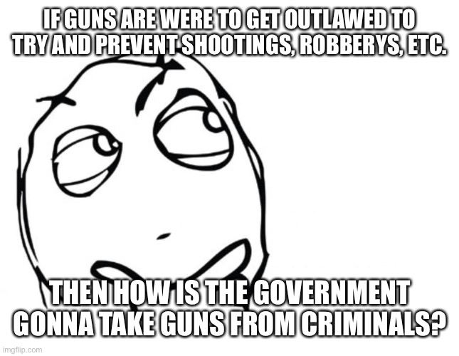 And now citizens are nearly defenseless | IF GUNS ARE WERE TO GET OUTLAWED TO TRY AND PREVENT SHOOTINGS, ROBBERYS, ETC. THEN HOW IS THE GOVERNMENT GONNA TAKE GUNS FROM CRIMINALS? | image tagged in hmmm,political meme,why are you reading this | made w/ Imgflip meme maker