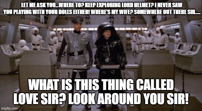 Spaceballs Assholes | LET ME ASK YOU...WHERE TO? KEEP EXPLORING LORD HELMET? I NEVER SAW YOU PLAYING WITH YOUR DOLLS EITHER! WHERE'S MY WIFE? SOMEWHERE OUT THERE  | image tagged in spaceballs assholes | made w/ Imgflip meme maker