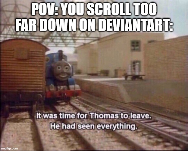 DeviantArt |  POV: YOU SCROLL TOO FAR DOWN ON DEVIANTART: | image tagged in it was time for thomas to leave,deviantart | made w/ Imgflip meme maker