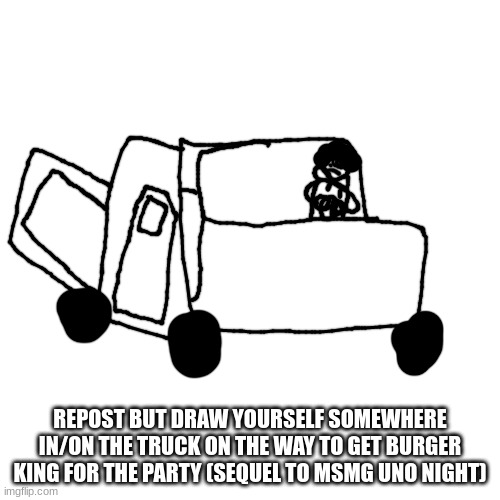 bgugrer kign | REPOST BUT DRAW YOURSELF SOMEWHERE IN/ON THE TRUCK ON THE WAY TO GET BURGER KING FOR THE PARTY (SEQUEL TO MSMG UNO NIGHT) | made w/ Imgflip meme maker