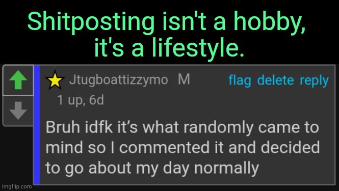 . | Shitposting isn't a hobby, 
it's a lifestyle. | made w/ Imgflip meme maker