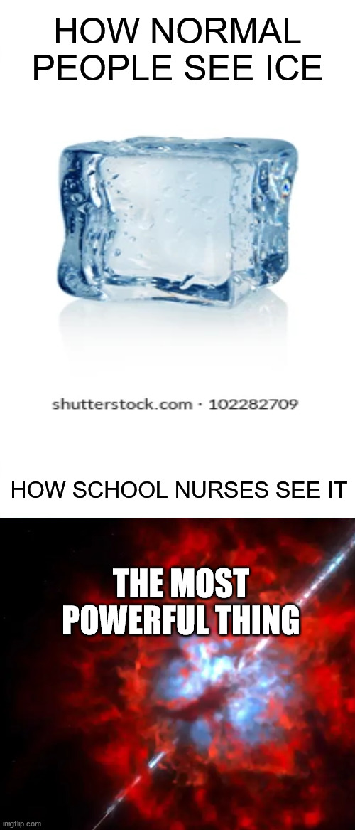 true | HOW NORMAL PEOPLE SEE ICE; HOW SCHOOL NURSES SEE IT; THE MOST POWERFUL THING | image tagged in memes,spongebob ight imma head out | made w/ Imgflip meme maker