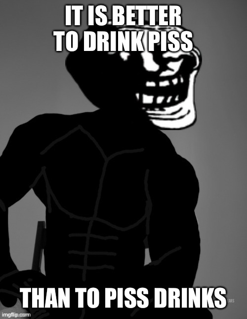 Giga trollge by TriKurrDurr | IT IS BETTER TO DRINK PISS; THAN TO PISS DRINKS | image tagged in giga trollge by trikurrdurr | made w/ Imgflip meme maker