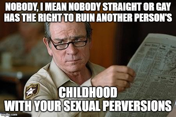 Really? | NOBODY, I MEAN NOBODY STRAIGHT OR GAY
HAS THE RIGHT TO RUIN ANOTHER PERSON'S; CHILDHOOD
WITH YOUR SEXUAL PERVERSIONS | image tagged in really | made w/ Imgflip meme maker