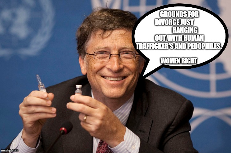 Bill Gates Vax Vaccine | GROUNDS FOR DIVORCE JUST                  HANGING OUT WITH HUMAN TRAFFICKER'S AND PEDOPHILES. WOMEN RIGHT | image tagged in bill gates vax vaccine | made w/ Imgflip meme maker