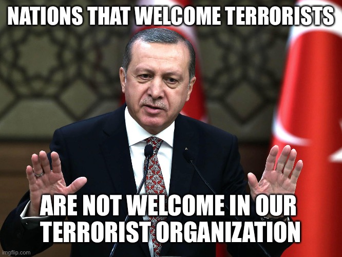 Sorry, Sweden and Finland | NATIONS THAT WELCOME TERRORISTS; ARE NOT WELCOME IN OUR 
TERRORIST ORGANIZATION | made w/ Imgflip meme maker