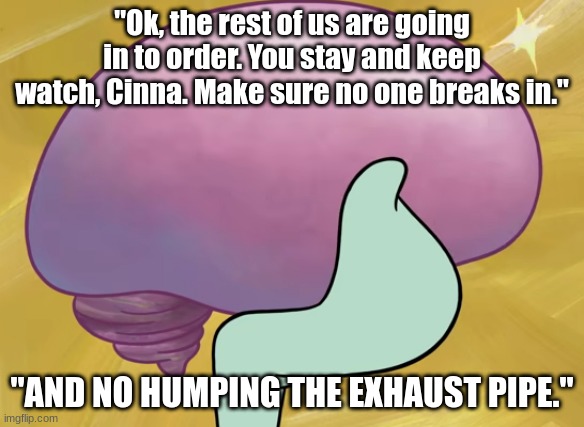 Squidward Smooth Brain | "Ok, the rest of us are going in to order. You stay and keep watch, Cinna. Make sure no one breaks in."; "AND NO HUMPING THE EXHAUST PIPE." | image tagged in squidward smooth brain | made w/ Imgflip meme maker